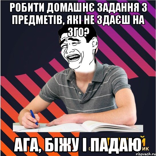 робити домашнє задання з предметів, які не здаєш на зго? ага, біжу і падаю