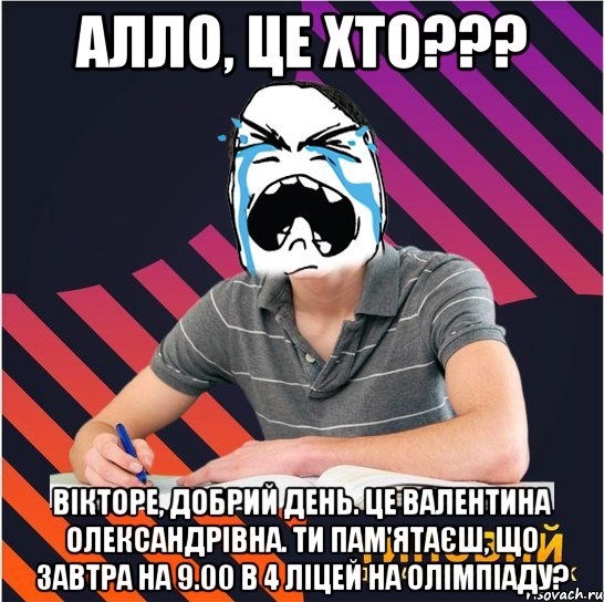 алло, це хто??? вікторе, добрий день. це валентина олександрівна. ти пам'ятаєш, що завтра на 9.00 в 4 ліцей на олімпіаду?