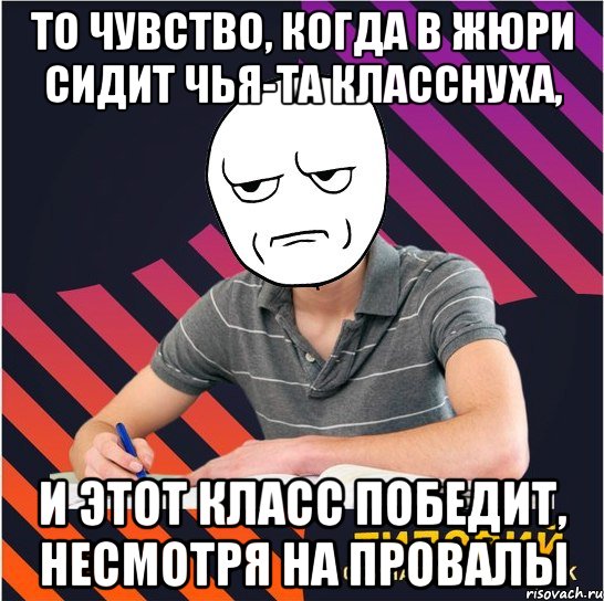 то чувство, когда в жюри сидит чья-та класснуха, и этот класс победит, несмотря на провалы