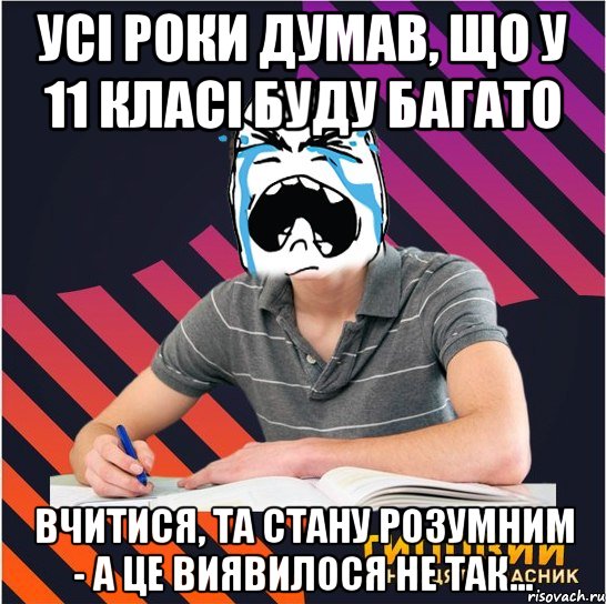 усі роки думав, що у 11 класі буду багато вчитися, та стану розумним - а це виявилося не так...