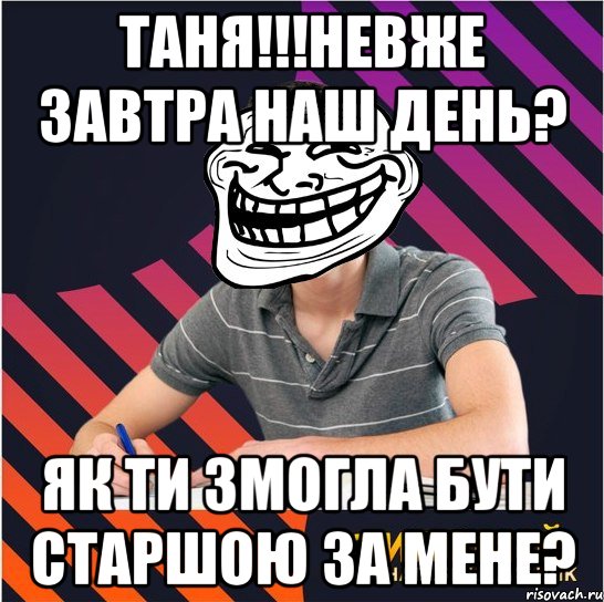 Таня!!!Невже завтра наш день? Як ти змогла бути старшою за мене?, Мем Типовий одинадцятикласник