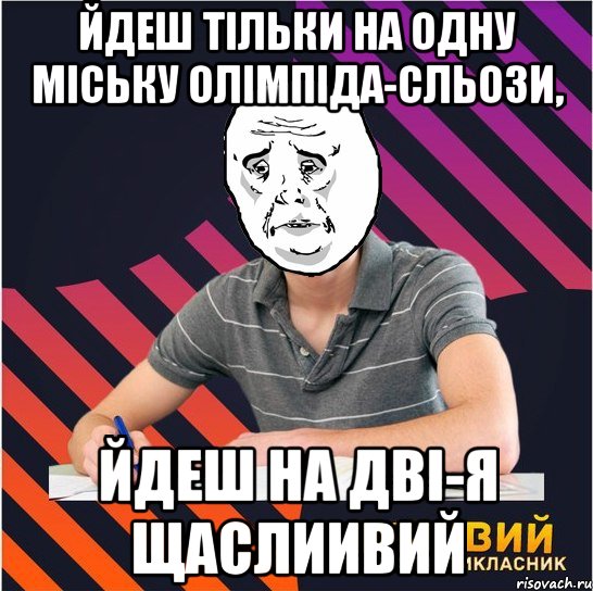 Йдеш тільки на одну міську олімпіда-сльози, йдеш на дві-я щаслиивий, Мем Типовий одинадцятикласник