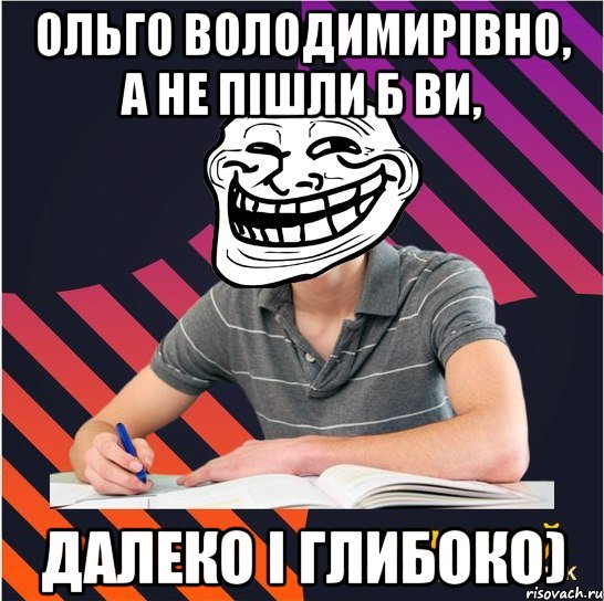 Ольго володимирівно, а не пішли б ви, далеко і глибоко)