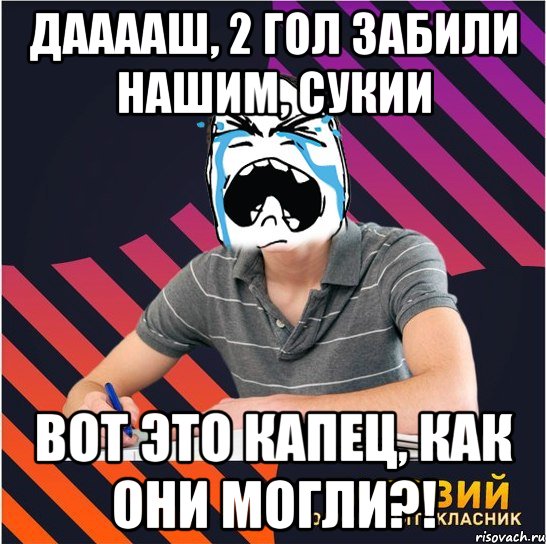 Дааааш, 2 гол забили нашим, сукии вот это капец, как они могли?!, Мем Типовий одинадцятикласник