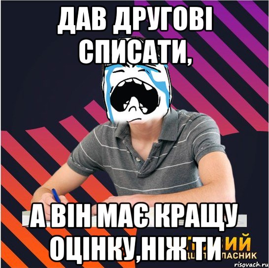 Дав другові списати, А він має кращу оцінку,ніж ти