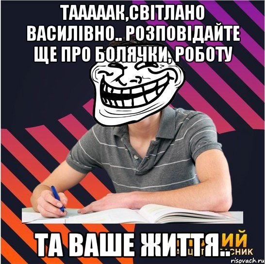 Тааааак,світлано Василівно.. Розповідайте ще про болячки, роботу та ваше життя.., Мем Типовий одинадцятикласник