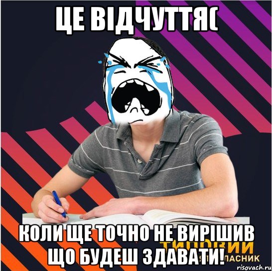 це відчуття( коли ще точно не вирішив що будеш здавати!