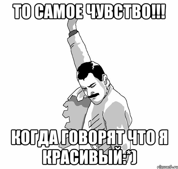 То самое чувство!!! Когда говорят что я красивый:*)