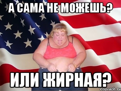 а сама не можешь? или жирная?, Мем Толстая американка