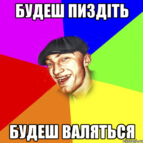 БУДЕШ ПИЗДІТЬ БУДЕШ ВАЛЯТЬСЯ