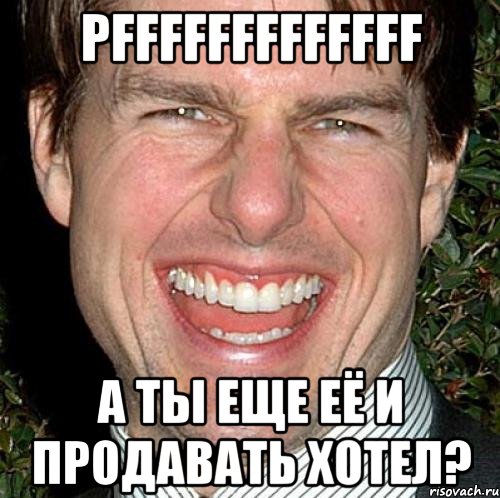 pfffffffffffff а ты еще её и продавать хотел?, Мем Том Круз