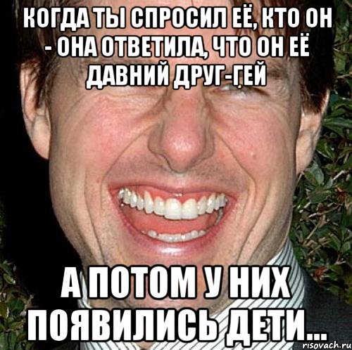 когда ты спросил её, кто он - она ответила, что он её давний друг-гей а потом у них появились дети..., Мем Том Круз