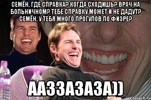 Семён, где справка? когда сходишь? Врач на больничном? Тебе справку может и не дадут? Семён, у тебя много прогулов по физре? ааззазаза)), Мем том круз