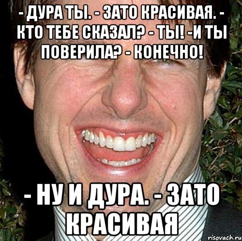 - Дура ты. - Зато красивая. - Кто тебе сказал? - Ты! -И ты поверила? - Конечно! - Ну и дура. - Зато красивая, Мем Том Круз