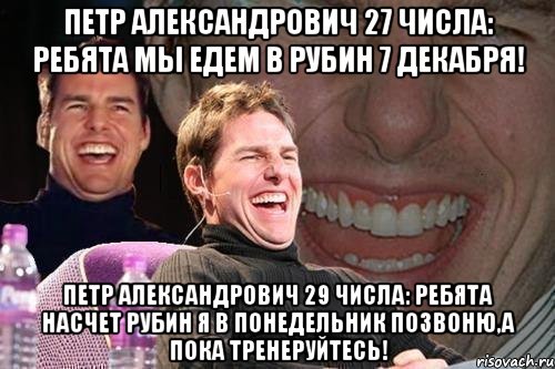 Петр Александрович 27 числа: РЕБЯТА МЫ ЕДЕМ В РУБИН 7 декабря! Петр Александрович 29 числа: РЕБЯТА НАСЧЕТ РУБИН Я в понедельник позвоню,а пока тренеруйтесь!, Мем том круз