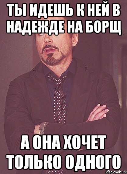 ты идешь к ней в надежде на борщ а она хочет только одного, Мем твое выражение лица