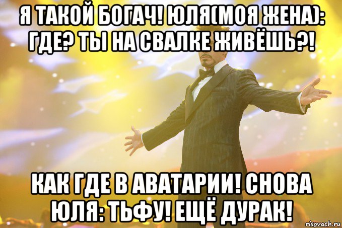 я такой богач! юля(моя жена): где? ты на свалке живёшь?! как где в аватарии! снова юля: тьфу! ещё дурак!, Мем Тони Старк (Роберт Дауни младший)