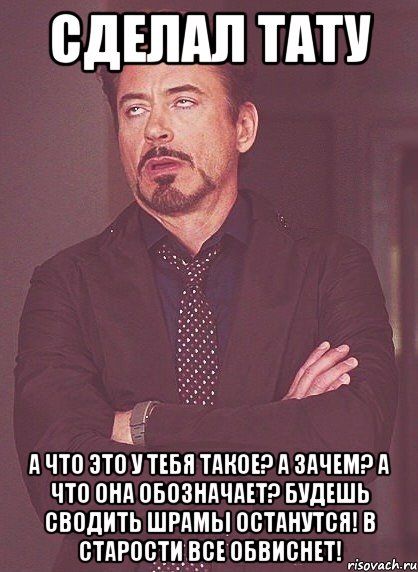 Сделал тату А что это у тебя такое? А зачем? А что она обозначает? Будешь сводить шрамы останутся! В старости все обвиснет!, Мем твое выражение лица