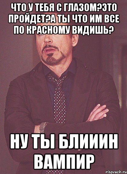 Что у тебя с глазом?Это пройдет?А ты что им все по красному видишь? Ну ты блииин вампир, Мем твое выражение лица