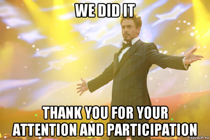 We did it Thank you for your attention and participation, Мем Тони Старк (Роберт Дауни младший)