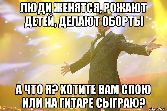 Люди женятся, рожают детей, делают оборты А что я? Хотите вам спою или на гитаре сыграю?, Мем Тони Старк (Роберт Дауни младший)