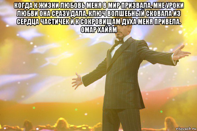 Когда к жизни Любовь меня в мир призвала, Мне уроки любви она сразу дала, Ключ волшебный сковала из сердца частичек И к сокровищам духа меня привела. Омар Хайям , Мем Тони Старк (Роберт Дауни младший)