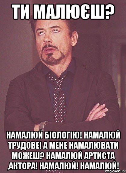 ти малюєш? Намалюй біологію! Намалюй трудове! А мене намалювати можеш? Намалюй артиста ,актора! НАМАЛЮЙ! НАМАЛЮЙ!, Мем твое выражение лица