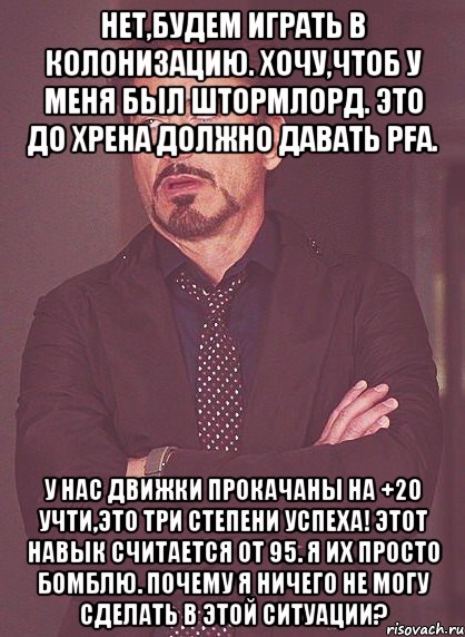 Нет,будем играть в колонизацию. Хочу,чтоб у меня был штормлорд. Это до хрена должно давать PFа. У нас движки прокачаны на +20 Учти,это три степени успеха! Этот навык считается от 95. Я их просто бомблю. Почему я ничего не могу сделать в этой ситуации?, Мем твое выражение лица