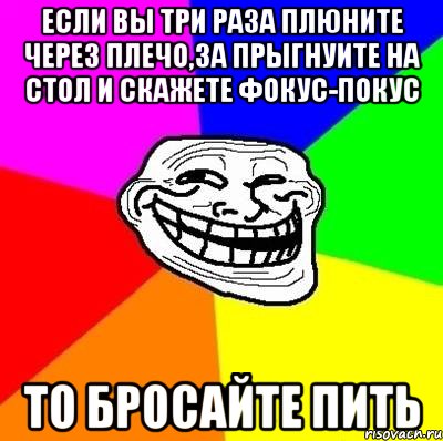 если вы три раза плюните через плечо,за прыгнуите на стол и скажете фокус-покус то бросайте пить, Мем Тролль Адвайс