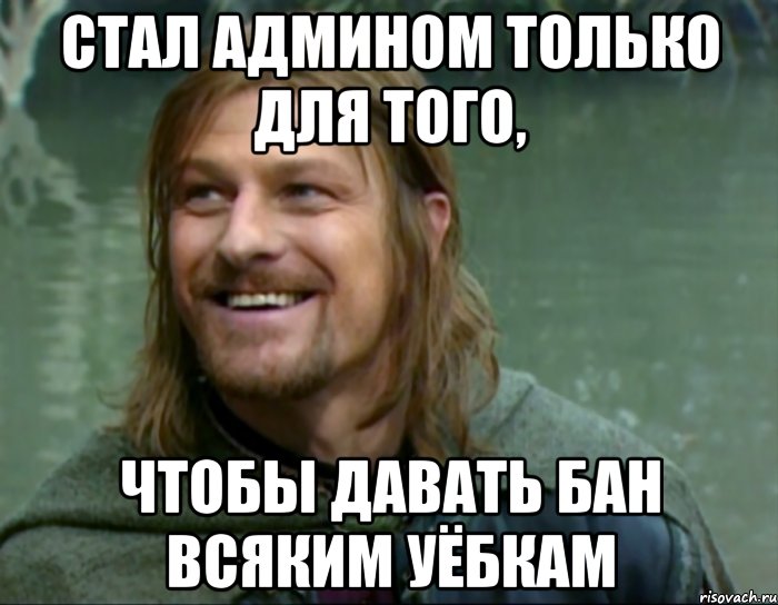 стал админом только для того, чтобы давать бан всяким уёбкам