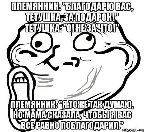 Племянник: "Благодарю вас, тетушка, за подарок!" Тетушка: "О! Не за что!" Племянник: "Я тоже так думаю, но мама сказала, чтобы я вас все равно поблагодарил.", Мем  Trollface LOL