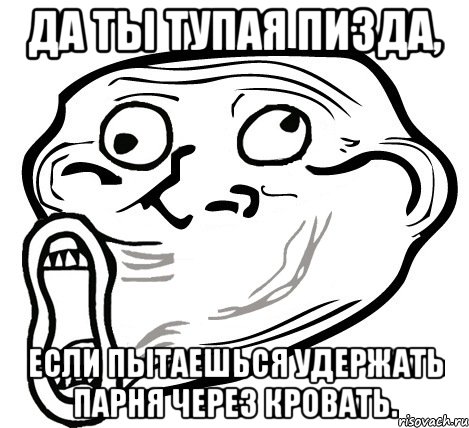 да ты тупая пизда, если пытаешься удержать парня через кровать., Мем  Trollface LOL