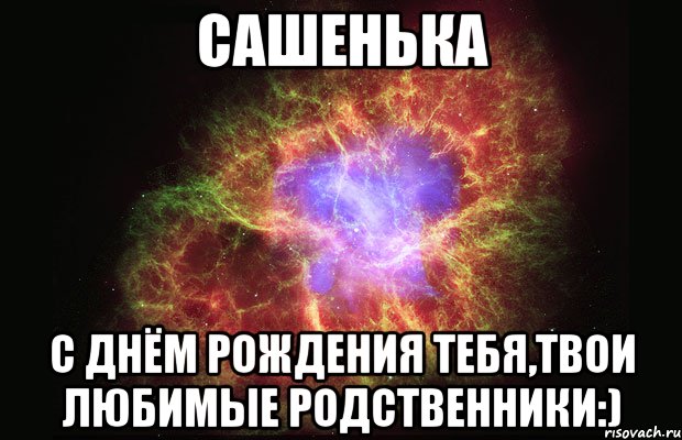 сашенька с днём рождения тебя,твои любимые родственники:), Мем Туманность