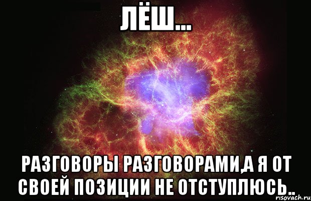 лёш... разговоры разговорами,а я от своей позиции не отступлюсь.., Мем Туманность