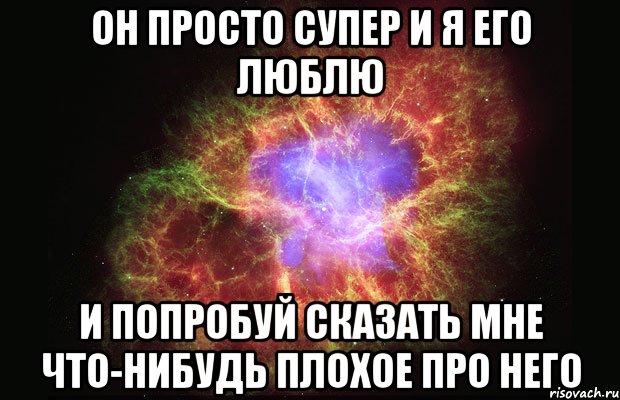 он просто супер и я его люблю и попробуй сказать мне что-нибудь плохое про него, Мем Туманность