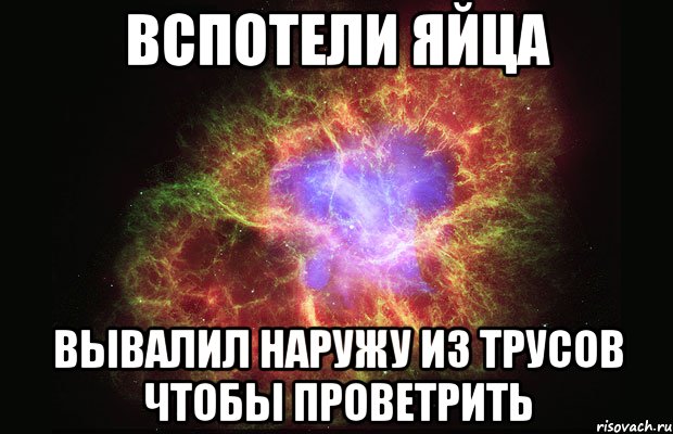 вспотели яйца вывалил наружу из трусов чтобы проветрить, Мем Туманность