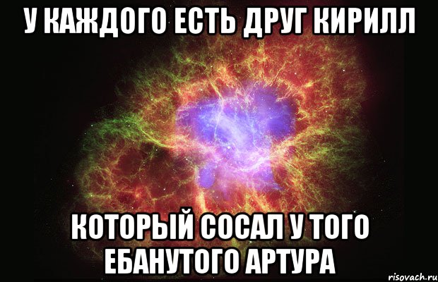 У каждого есть друг Кирилл который сосал у того ебанутого Артура, Мем Туманность