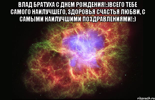 Влад братуха С днем рождения!:)Всего тебе самого наилучшего, здоровья счастья любви, с самыми наилучшими поздравлениями!:) , Мем Туманность