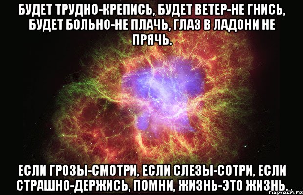 Будет трудно-крепись, Будет ветер-не гнись, Будет больно-не плачь, Глаз в ладони не прячь. Если грозы-смотри, Если слезы-сотри, Если страшно-держись, Помни, жизнь-это жизнь., Мем Туманность