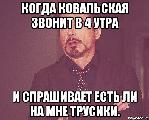 когда ковальская звонит в 4 утра и спрашивает есть ли на мне трусики., Мем твое выражение лица