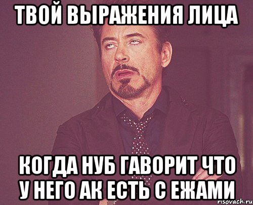 твой выражения лица когда нуб гаворит что у него ак есть с ежами, Мем твое выражение лица