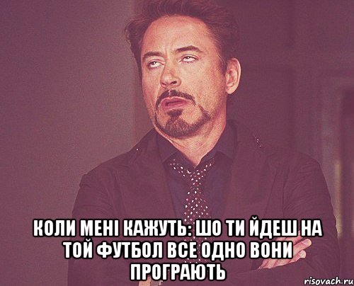  коли мені кажуть: шо ти йдеш на той футбол все одно вони програють, Мем твое выражение лица