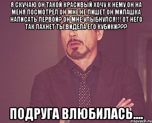 я cкучаю он такой красивый хочу к нему он на меня посмотрел он мне не пишет он милашка написать первой? он мне улыбнулся!!! от него так пахнет ты видела его кубики??? подруга влюбилась...., Мем твое выражение лица