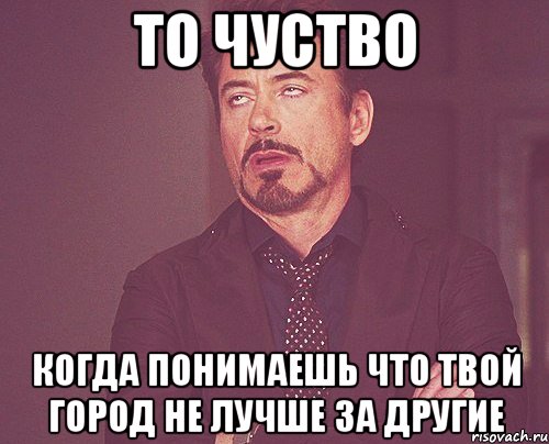 то чуство когда понимаешь что твой город не лучше за другие, Мем твое выражение лица