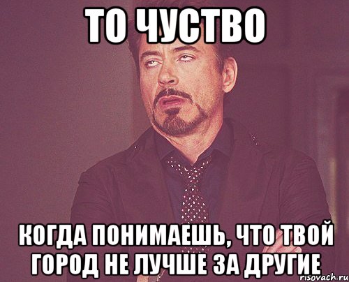 то чуство когда понимаешь, что твой город не лучше за другие, Мем твое выражение лица