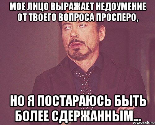 мое лицо выражает недоумение от твоего вопроса просперо, но я постараюсь быть более сдержанным..., Мем твое выражение лица