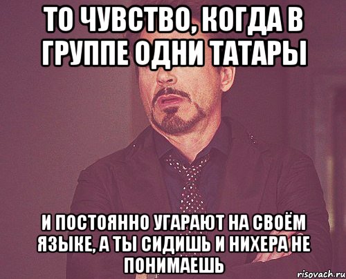 то чувство, когда в группе одни татары и постоянно угарают на своём языке, а ты сидишь и нихера не понимаешь, Мем твое выражение лица