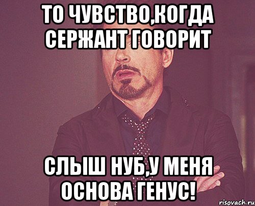 то чувство,когда сержант говорит слыш нуб,у меня основа генус!, Мем твое выражение лица