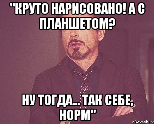 "круто нарисовано! а с планшетом? ну тогда... так себе, норм", Мем твое выражение лица