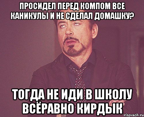 просидел перед компом все каникулы и не сделал домашку? тогда не иди в школу всёравно кирдык, Мем твое выражение лица